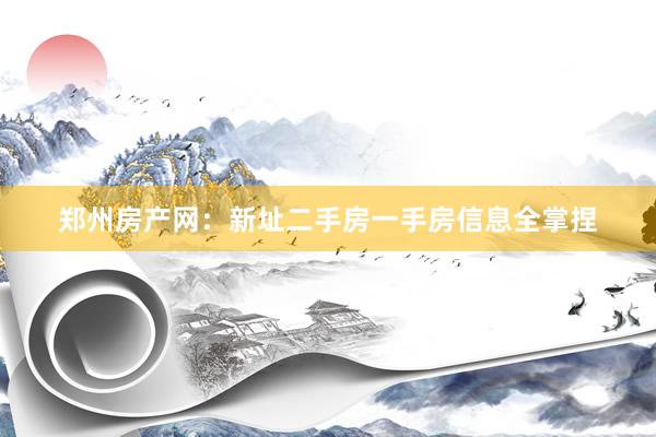 郑州房产网:新址二手房一手房信息全掌捏